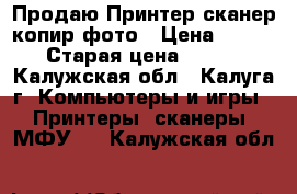 Продаю Принтер сканер-копир-фото › Цена ­ 1 000 › Старая цена ­ 4 500 - Калужская обл., Калуга г. Компьютеры и игры » Принтеры, сканеры, МФУ   . Калужская обл.